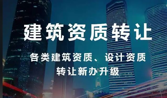 建筑资质转让|施工劳务资质、建筑总承包资质、市政总承包资质